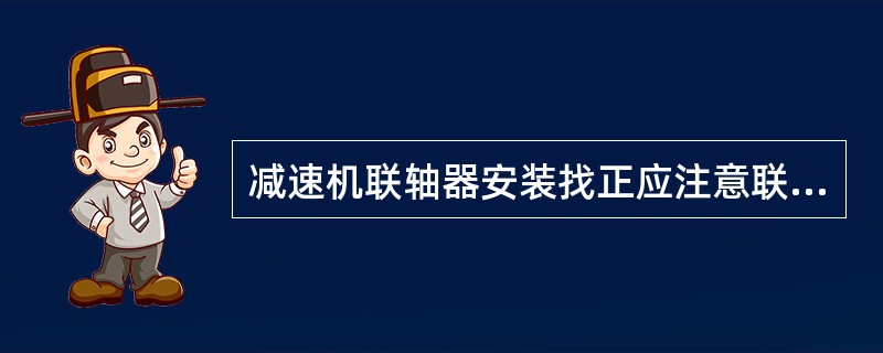 减速机联轴器安装找正应注意联轴器两端面的（）和轴中心（）。