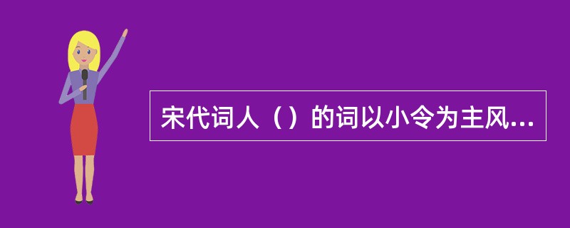 宋代词人（）的词以小令为主风格委婉含蓄又雍容华贵如《浣溪沙》一曲新词酒一杯。