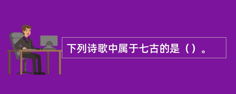 下列诗歌中属于七古的是（）。