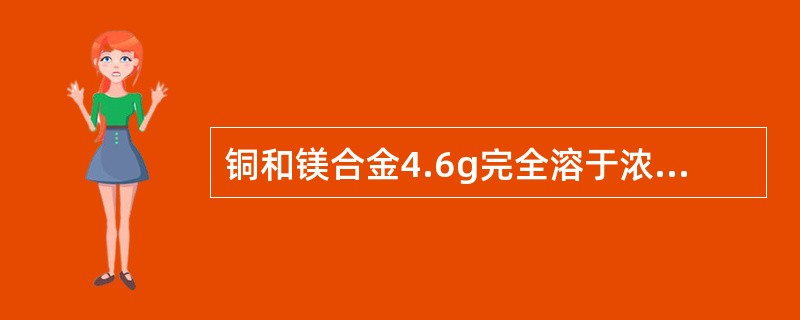 铜和镁合金4.6g完全溶于浓硝酸中，若反应中硝酸被还原只产生4480mLNO2气