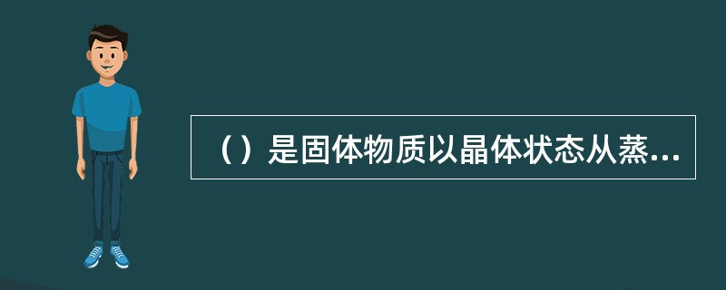 （）是固体物质以晶体状态从蒸气、溶液或熔融物中析出的过程，是获得高纯度固体物质的