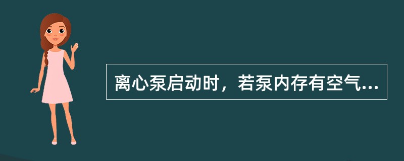 离心泵启动时，若泵内存有空气，由于空气的密度很低，旋转后产生的离心力小，因而叶轮