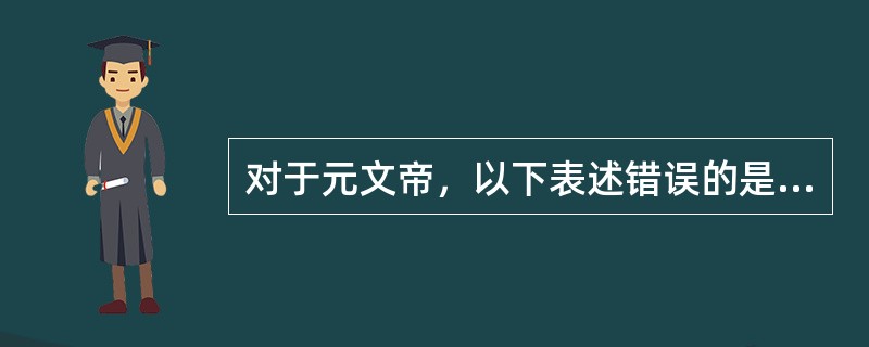 对于元文帝，以下表述错误的是：（）