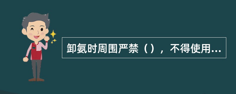 卸氨时周围严禁（），不得使用易产生火花的工具和物品。