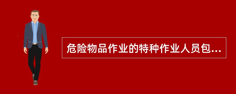 危险物品作业的特种作业人员包括：危险化学品、民用爆炸品、放射性物品的操作工，灌装