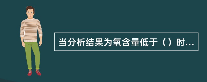 当分析结果为氧含量低于（）时，置换结束，不得根据（）。