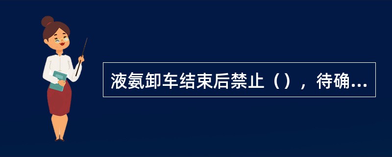 液氨卸车结束后禁止（），待确认周围空气中无残氨5-10分钟后方可启动槽车。