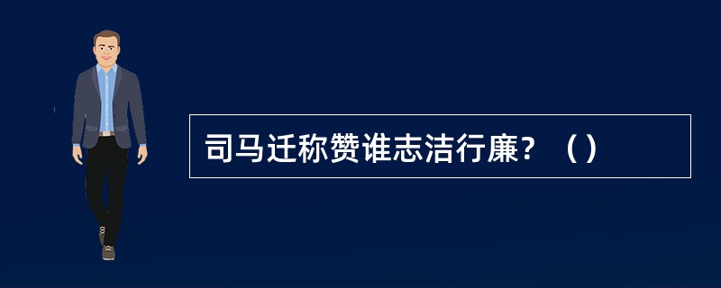 司马迁称赞谁志洁行廉？（）