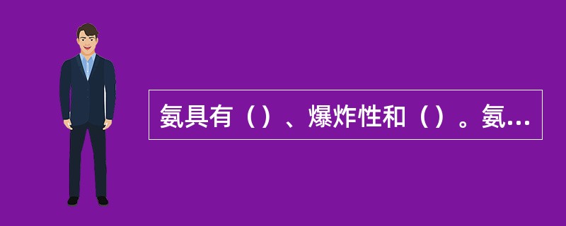 氨具有（）、爆炸性和（）。氨对铜、铜合金等有强烈的腐蚀性。