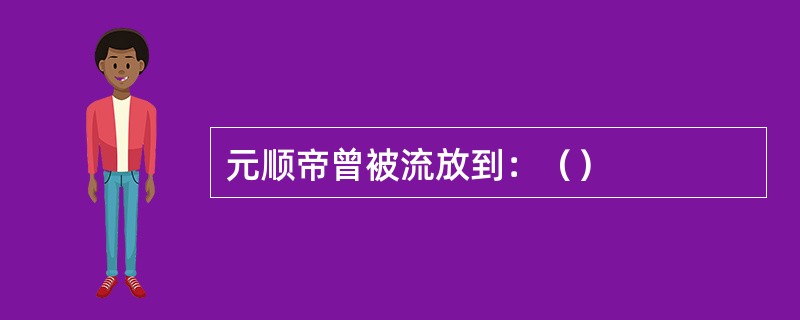 元顺帝曾被流放到：（）