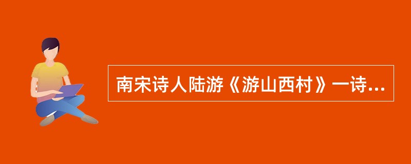 南宋诗人陆游《游山西村》一诗中的名句“（）”写景明丽又颇含哲理历来为人称道。