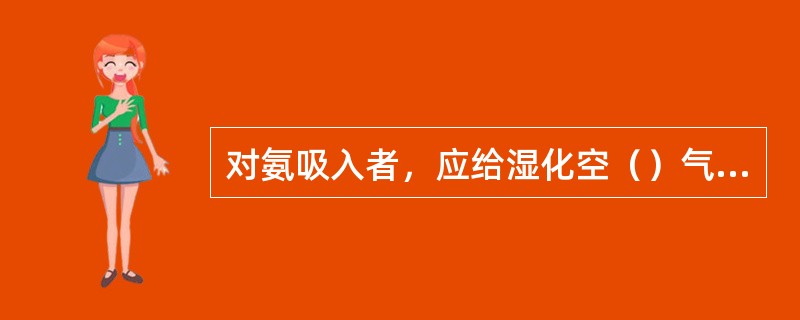 对氨吸入者，应给湿化空（）气或。如有缺氧症状，应给湿化氧气。