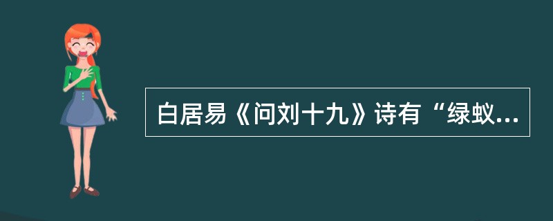 白居易《问刘十九》诗有“绿蚁新醅酒，红泥小火炉”句，请问诗中的“绿蚁”指的是什么