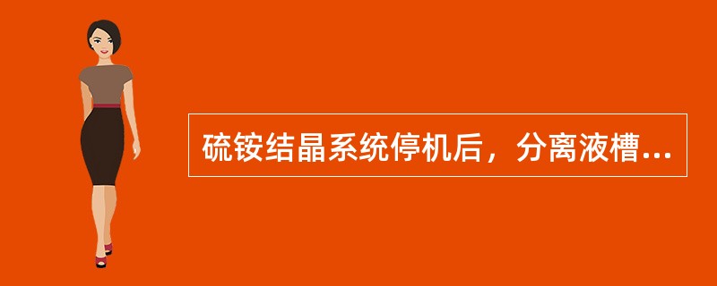 硫铵结晶系统停机后，分离液槽至结晶罐补液管LV-2104前、后阀不用关。