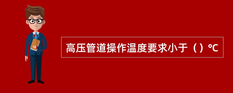 高压管道操作温度要求小于（）℃