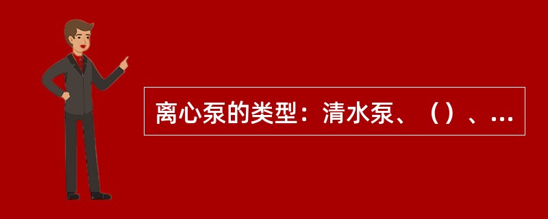 离心泵的类型：清水泵、（）、油泵、杂质泵等。