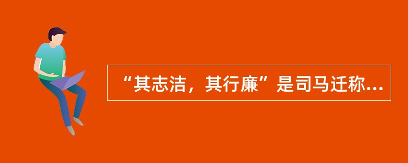 “其志洁，其行廉”是司马迁称赞谁所说？（）