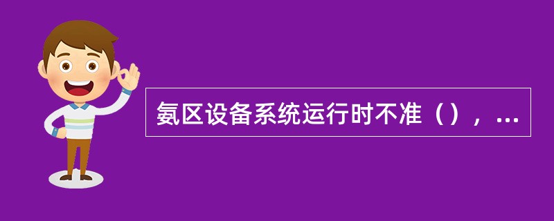 氨区设备系统运行时不准（），不准（）和（）等设备，检修时系统排放的残液应专门统一