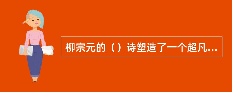 柳宗元的（）诗塑造了一个超凡脱俗的渔翁形象诗中“（）”更是造语新奇意境悠远。