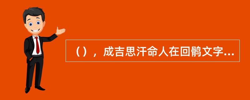 （），成吉思汗命人在回鹘文字母的基础上创制回鹘体蒙古文字。