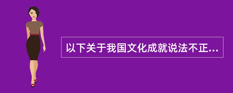 以下关于我国文化成就说法不正确的是（）