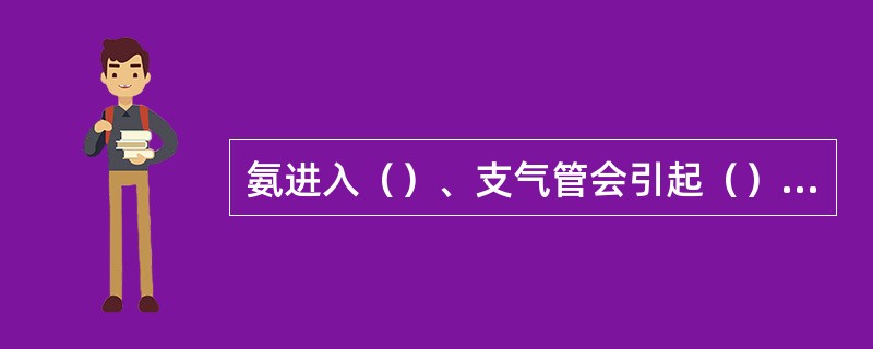 氨进入（）、支气管会引起（）、（）、痰内有血。严重时可咯血及肺（），呼吸困难、咯