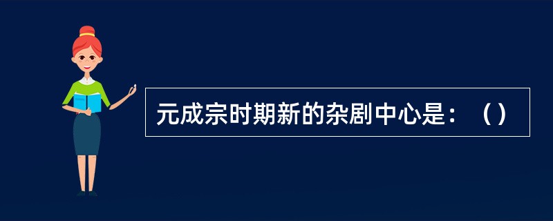 元成宗时期新的杂剧中心是：（）