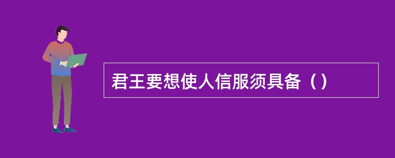 君王要想使人信服须具备（）