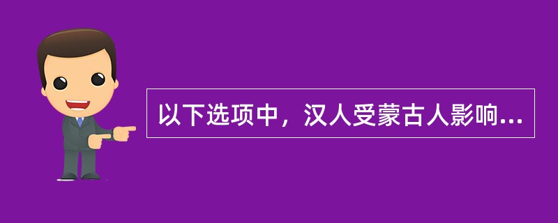 以下选项中，汉人受蒙古人影响最多的是：（）