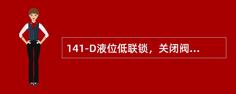 141-D液位低联锁，关闭阀门（）和（）。