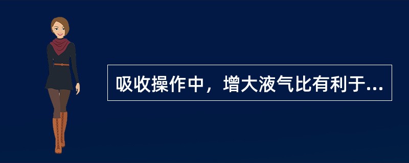 吸收操作中，增大液气比有利于增加传质推动力，提高吸收速率。