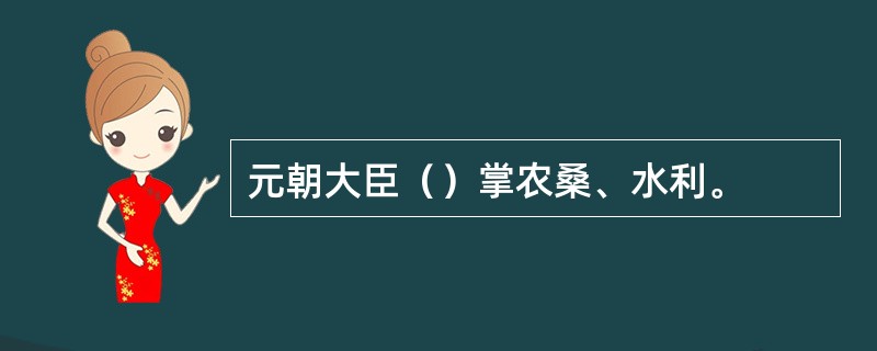 元朝大臣（）掌农桑、水利。