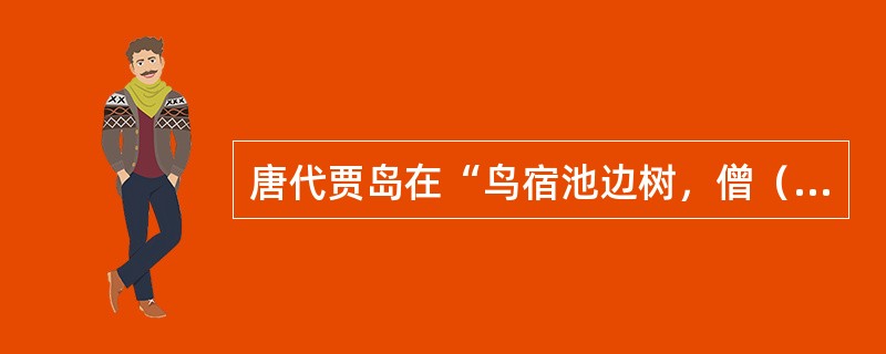 唐代贾岛在“鸟宿池边树，僧（）月下门。”这句是诗中最终选择了（）