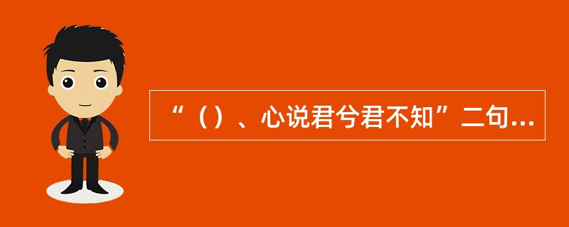 “（）、心说君兮君不知”二句是屈原《九歌湘夫人》一诗中“沅聿苣兮醴有兰思公子兮未