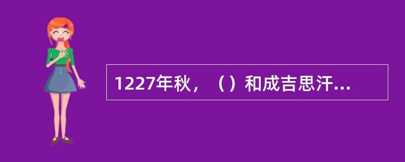 1227年秋，（）和成吉思汗在同一个月里相继去世。