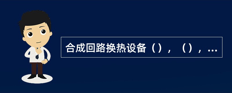 合成回路换热设备（），（），（），（）和（）。