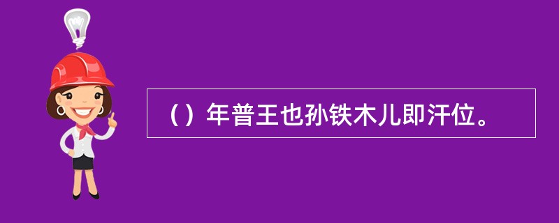（）年普王也孙铁木儿即汗位。