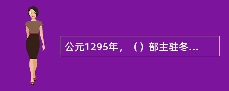 公元1295年，（）部主驻冬之地兴建全宁城（故址在内蒙古赤峰市翁牛特旗所在地乌丹