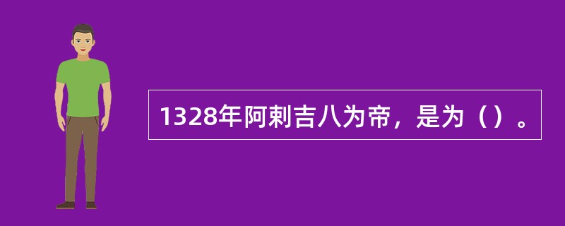 1328年阿剌吉八为帝，是为（）。