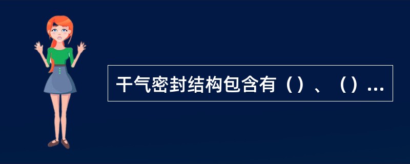 干气密封结构包含有（）、（）组件（）、副密封O形圈、静密封、弹簧和弹簧座（）等零