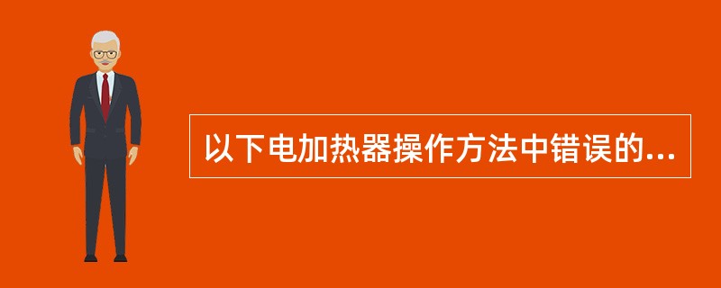 以下电加热器操作方法中错误的是（）。