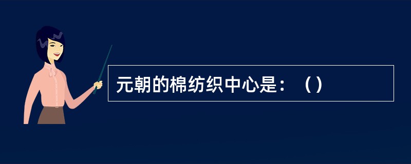 元朝的棉纺织中心是：（）