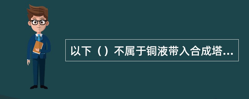 以下（）不属于铜液带入合成塔的现象.