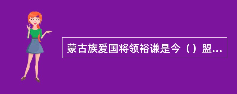 蒙古族爱国将领裕谦是今（）盟人。