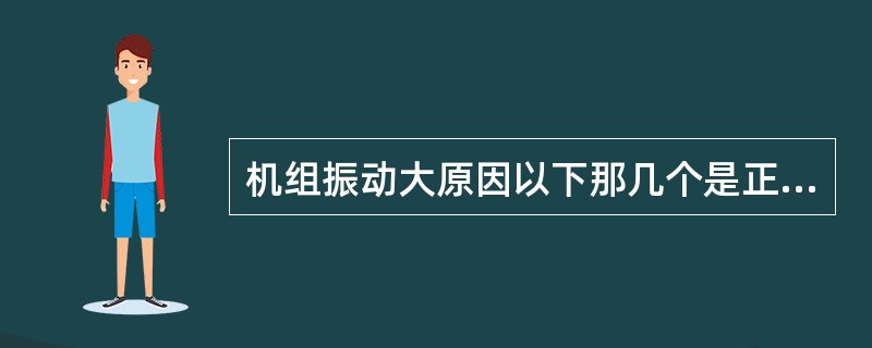 机组振动大原因以下那几个是正确的（）。