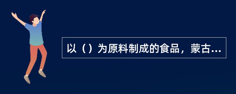 以（）为原料制成的食品，蒙古语称查干伊得根。