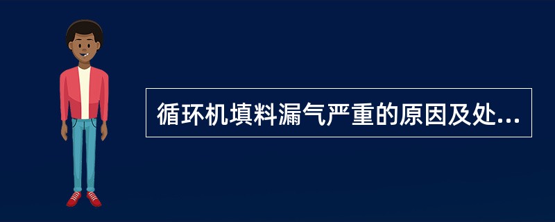 循环机填料漏气严重的原因及处理措施？
