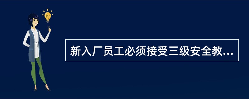 新入厂员工必须接受三级安全教育，经考试合格后才能上岗位，其中三级安全教育的内容是