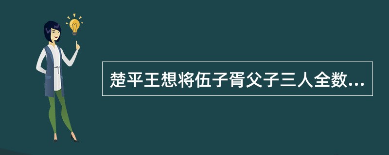 楚平王想将伍子胥父子三人全数拘捕，逼迫伍奢写信召二子回朝，但伍子胥没去，而后楚王