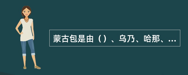 蒙古包是由（）、乌乃、哈那、门、围毡、细绳等组成。